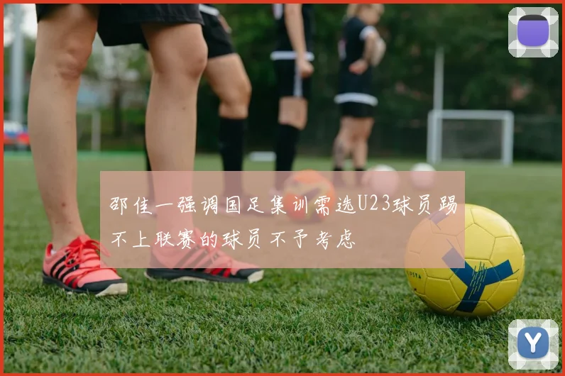 邵佳一强调国足集训需选U23球员踢不上联赛的球员不予考虑