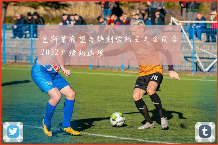 金斯基有望与热刺续约五年合同含2032年续约选项