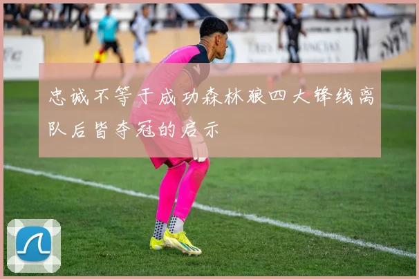 忠诚不等于成功森林狼四大锋线离队后皆夺冠的启示