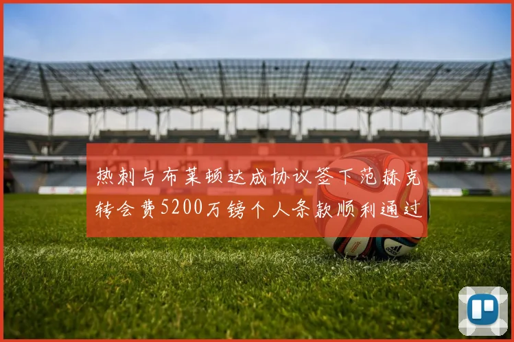 热刺与布莱顿达成协议签下范赫克转会费5200万镑个人条款顺利通过