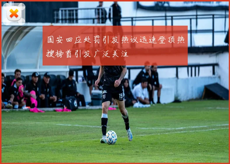 国安回应处罚引发热议迅速登顶热搜榜首引发广泛关注