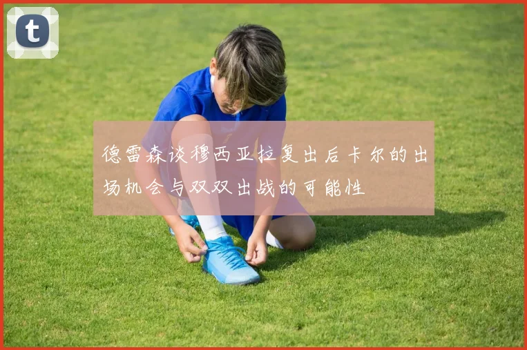 德雷森谈穆西亚拉复出后卡尔的出场机会与双双出战的可能性
