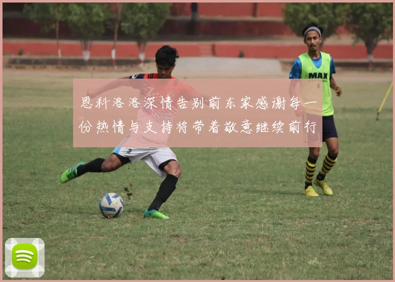 恩科洛洛深情告别前东家感谢每一份热情与支持将带着敬意继续前行
