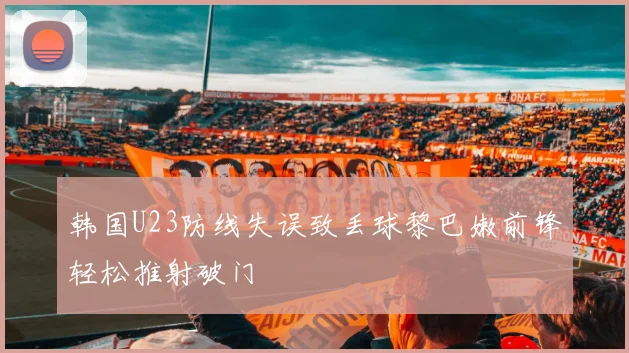 韩国U23防线失误致丢球黎巴嫩前锋轻松推射破门