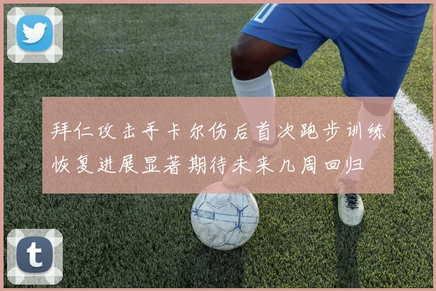 拜仁攻击手卡尔伤后首次跑步训练恢复进展显著期待未来几周回归