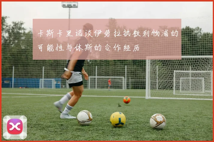 卡斯卡里诺谈伊劳拉执教利物浦的可能性与休斯的合作经历