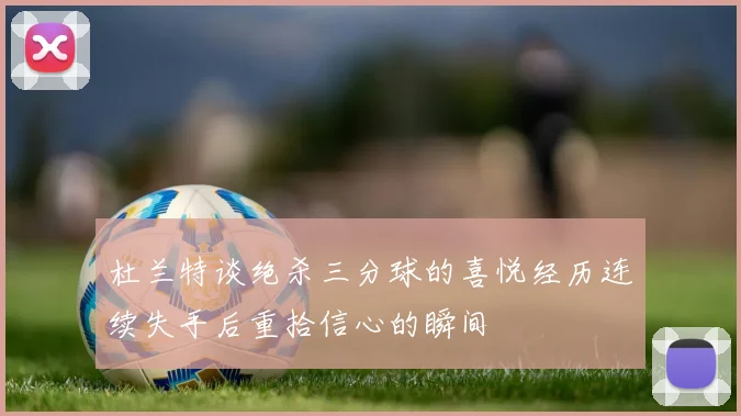 杜兰特谈绝杀三分球的喜悦经历连续失手后重拾信心的瞬间