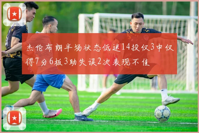 杰伦布朗半场状态低迷14投仅3中仅得7分6板3助失误2次表现不佳