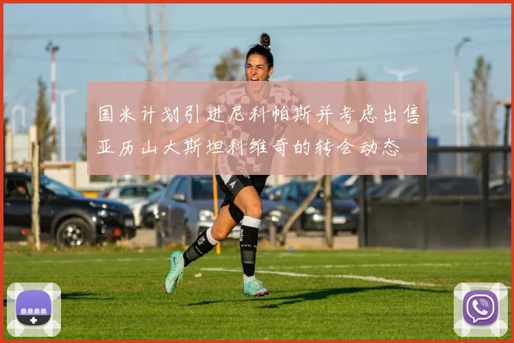 国米计划引进尼科帕斯并考虑出售亚历山大斯坦科维奇的转会动态