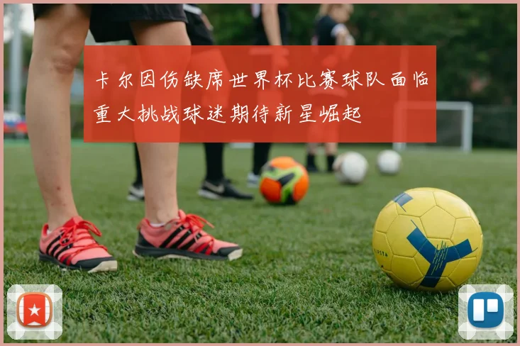 卡尔因伤缺席世界杯比赛球队面临重大挑战球迷期待新星崛起