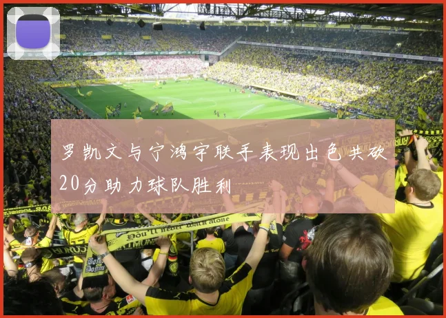罗凯文与宁鸿宇联手表现出色共砍20分助力球队胜利