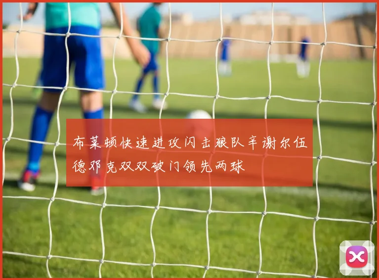 布莱顿快速进攻闪击狼队辛谢尔伍德邓克双双破门领先两球