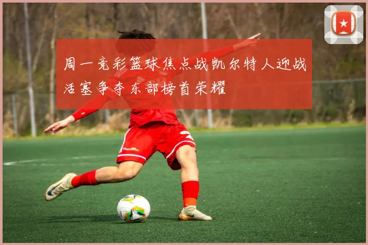 周一竞彩篮球焦点战凯尔特人迎战活塞争夺东部榜首荣耀