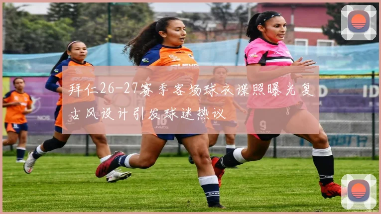 拜仁26-27赛季客场球衣谍照曝光复古风设计引发球迷热议