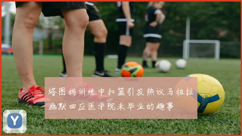 塔图姆训练中扣篮引发热议马祖拉幽默回应医学院未毕业的趣事