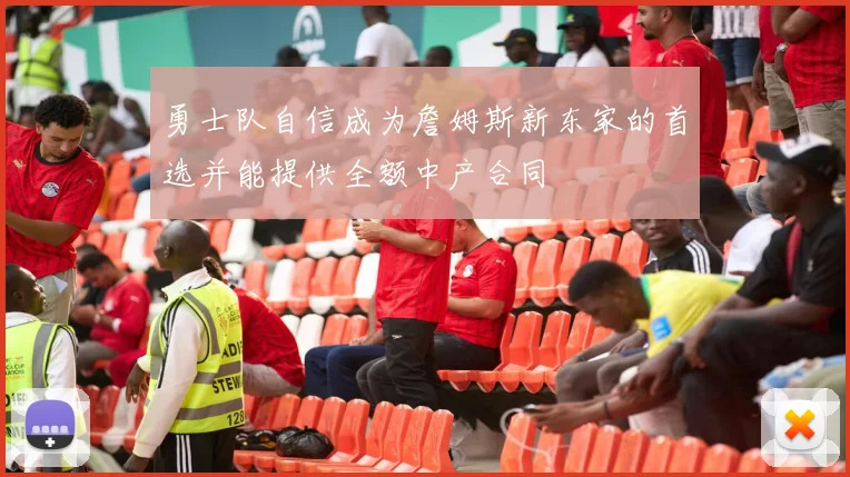 勇士队自信成为詹姆斯新东家的首选并能提供全额中产合同