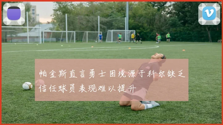 帕金斯直言勇士困境源于科尔缺乏信任球员表现难以提升