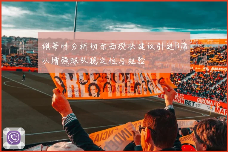 佩蒂特分析切尔西现状建议引进B席以增强球队稳定性与经验