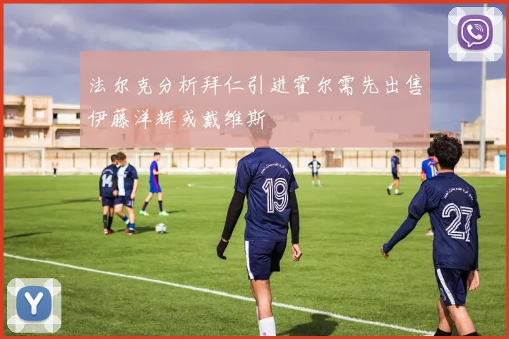 法尔克分析拜仁引进霍尔需先出售伊藤洋辉或戴维斯