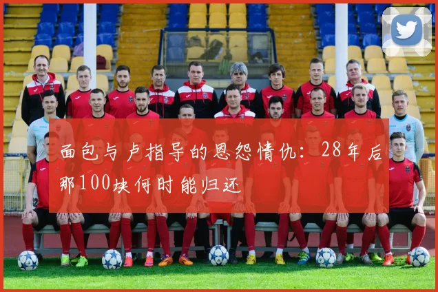 面包与卢指导的恩怨情仇：28年后那100块何时能归还