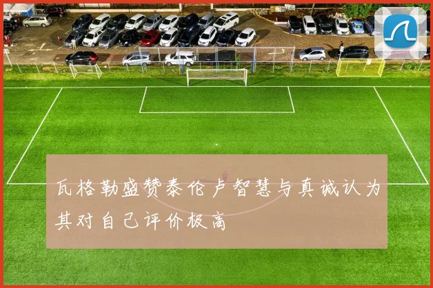 瓦格勒盛赞泰伦卢智慧与真诚认为其对自己评价极高