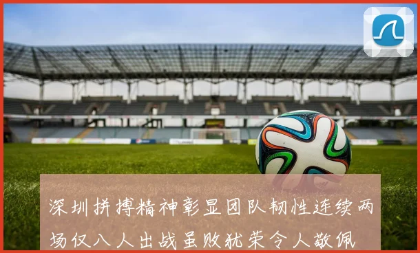 深圳拼搏精神彰显团队韧性连续两场仅八人出战虽败犹荣令人敬佩