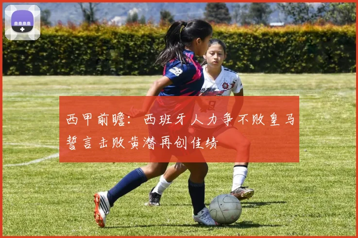西甲前瞻：西班牙人力争不败皇马誓言击败黄潜再创佳绩