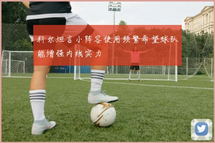 科尔坦言小阵容使用频繁希望球队能增强内线实力
