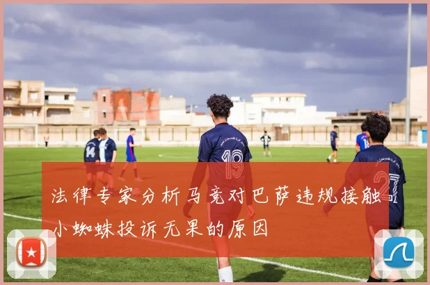 法律专家分析马竞对巴萨违规接触小蜘蛛投诉无果的原因