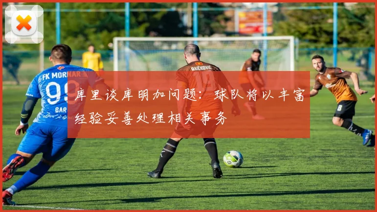 库里谈库明加问题：球队将以丰富经验妥善处理相关事务