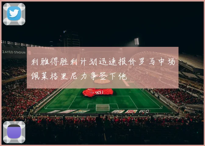利雅得胜利计划迅速报价罗马中场佩莱格里尼力争签下他